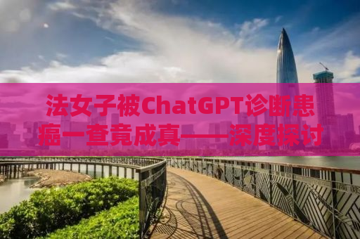 法女子被ChatGPT诊断患癌一查竟成真——深度探讨人工智能在医疗诊断中的应用与反思