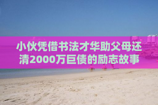 小伙凭借书法才华助父母还清2000万巨债的励志故事