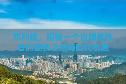 邓利维，揭秘一个自媒体作者的成长之路与时代机遇