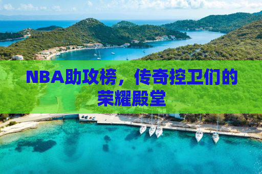 NBA助攻榜，传奇控卫们的荣耀殿堂