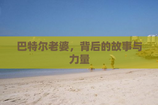 巴特尔老婆，背后的故事与力量