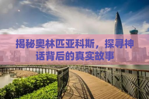 揭秘奥林匹亚科斯，探寻神话背后的真实故事