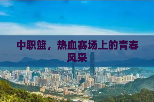 中职篮，热血赛场上的青春风采