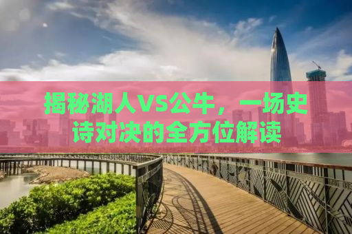 揭秘湖人VS公牛，一场史诗对决的全方位解读