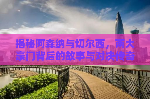 揭秘阿森纳与切尔西，两大豪门背后的故事与对决传奇