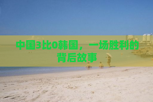中国3比0韩国，一场胜利的背后故事
