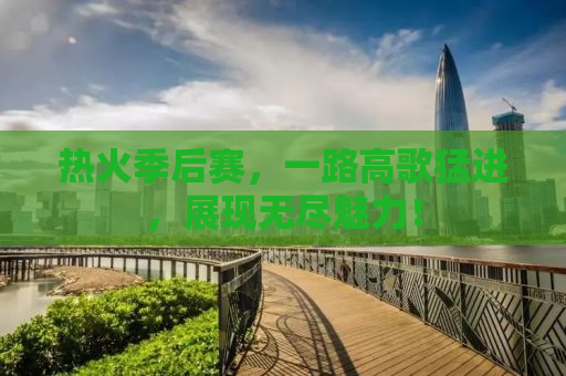 热火季后赛，一路高歌猛进，展现无尽魅力！