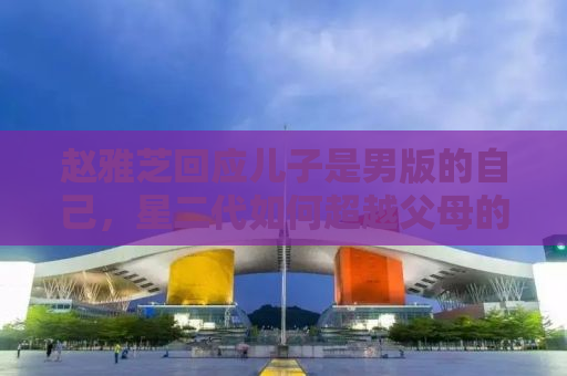 赵雅芝回应儿子是男版的自己，星二代如何超越父母的光环？