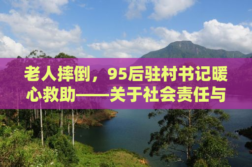老人摔倒，95后驻村书记暖心救助——关于社会责任与担当的故事