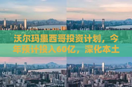 沃尔玛墨西哥投资计划，今年预计投入60亿，深化本土市场布局