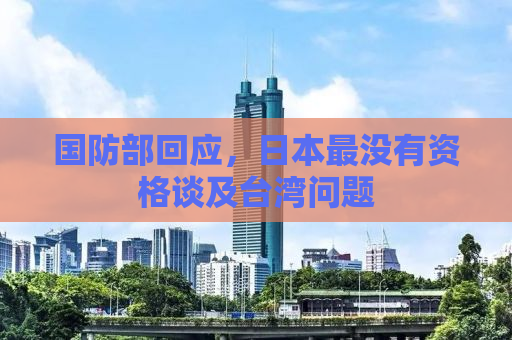 国防部回应，日本最没有资格谈及台湾问题