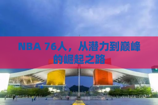 NBA 76人，从潜力到巅峰的崛起之路