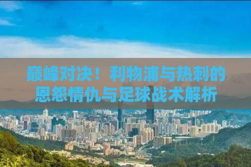 巅峰对决！利物浦与热刺的恩怨情仇与足球战术解析