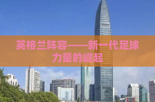 英格兰阵容——新一代足球力量的崛起