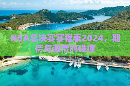 NBA总决赛赛程表2024，期待与激情的碰撞