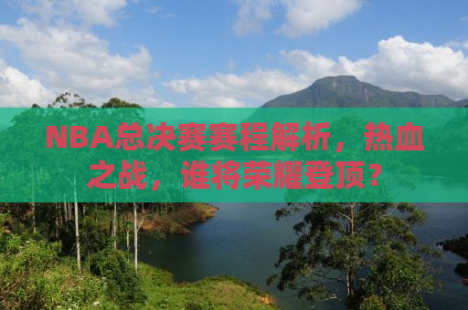 NBA总决赛赛程解析，热血之战，谁将荣耀登顶？