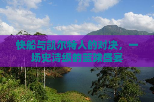 快船与凯尔特人的对决，一场史诗级的篮球盛宴