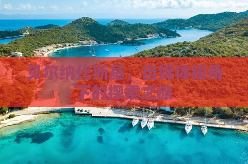 贝尔纳代斯基，自媒体视角下的探索之旅
