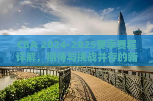 CBA 2024-2025赛季赛程详解，期待与挑战并存的新篇章