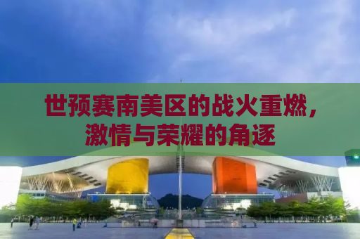 世预赛南美区的战火重燃，激情与荣耀的角逐