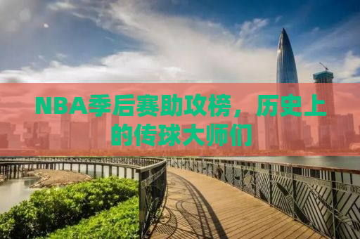 NBA季后赛助攻榜，历史上的传球大师们