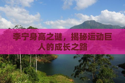 李宁身高之谜，揭秘运动巨人的成长之路