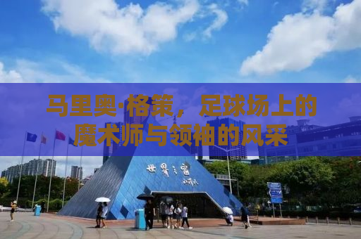 马里奥·格策，足球场上的魔术师与领袖的风采