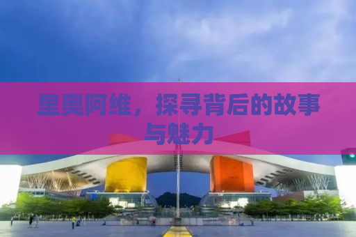 里奥阿维，探寻背后的故事与魅力