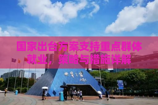 国家出台方案支持重点群体就业，策略与措施详解