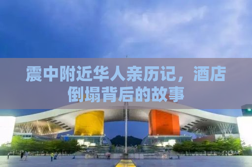 震中附近华人亲历记，酒店倒塌背后的故事