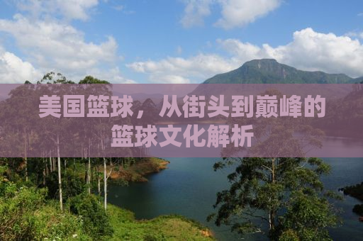 美国篮球，从街头到巅峰的篮球文化解析