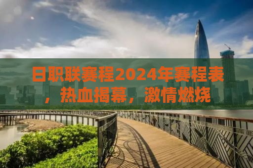 日职联赛程2024年赛程表，热血揭幕，激情燃烧