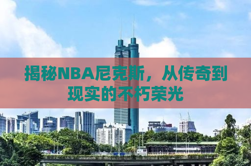 揭秘NBA尼克斯，从传奇到现实的不朽荣光