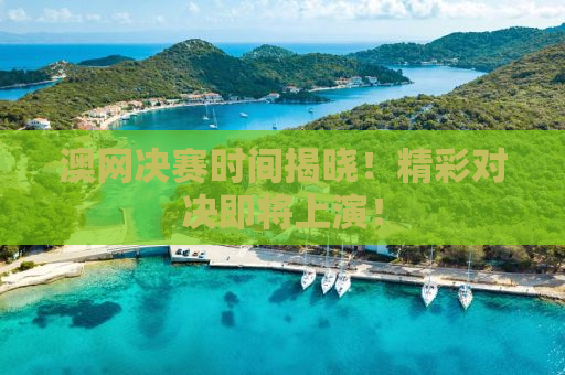 澳网决赛时间揭晓！精彩对决即将上演！