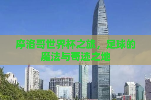 摩洛哥世界杯之旅，足球的魔法与奇迹之地
