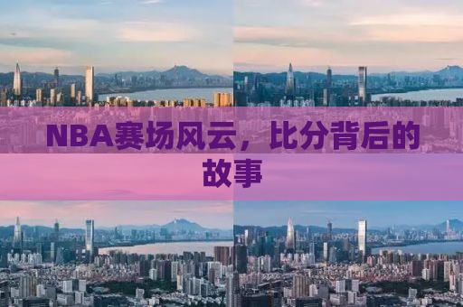NBA赛场风云，比分背后的故事