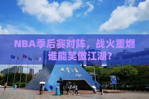NBA季后赛对阵，战火重燃，谁能笑傲江湖？
