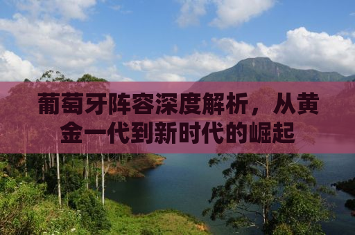 葡萄牙阵容深度解析，从黄金一代到新时代的崛起