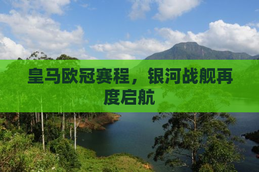 皇马欧冠赛程，银河战舰再度启航