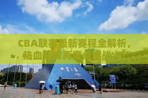 CBA联赛最新赛程全解析，热血篮球再度点燃战火！