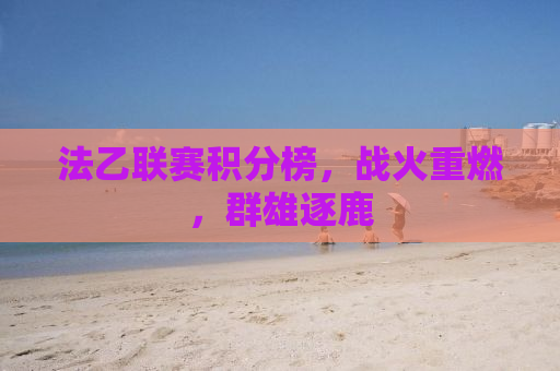 法乙联赛积分榜，战火重燃，群雄逐鹿