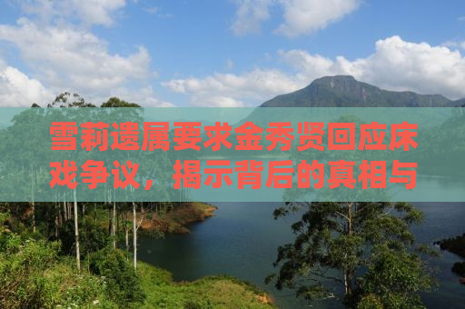 雪莉遗属要求金秀贤回应床戏争议，揭示背后的真相与深思