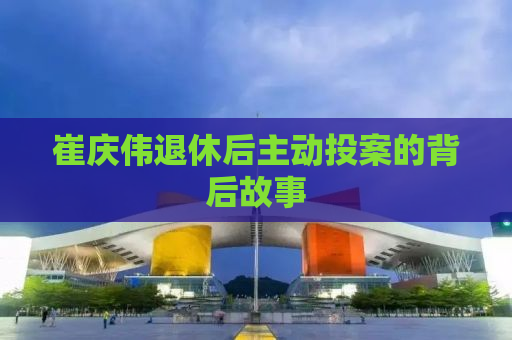 崔庆伟退休后主动投案的背后故事