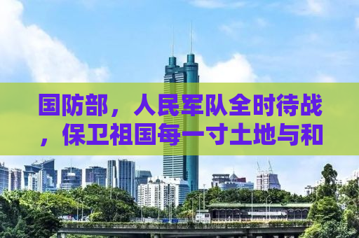 国防部，人民军队全时待战，保卫祖国每一寸土地与和平的天空