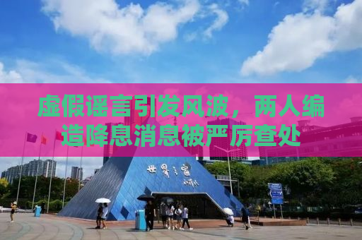 虚假谣言引发风波，两人编造降息消息被严厉查处