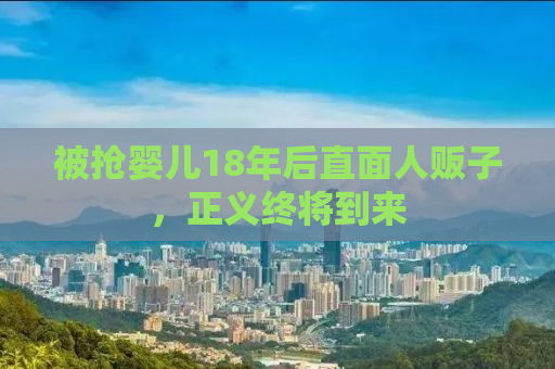 被抢婴儿18年后直面人贩子，正义终将到来