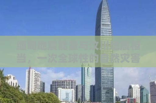 缅甸地震能量与汶川地震相当，一次全球性的自然灾害回顾
