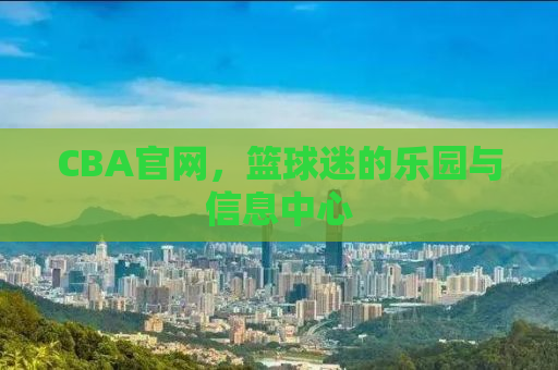 CBA官网，篮球迷的乐园与信息中心