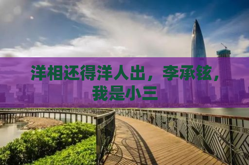 洋相还得洋人出，李承铉，我是小三