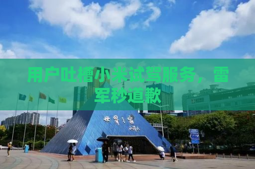 用户吐槽小米试驾服务，雷军秒道歉